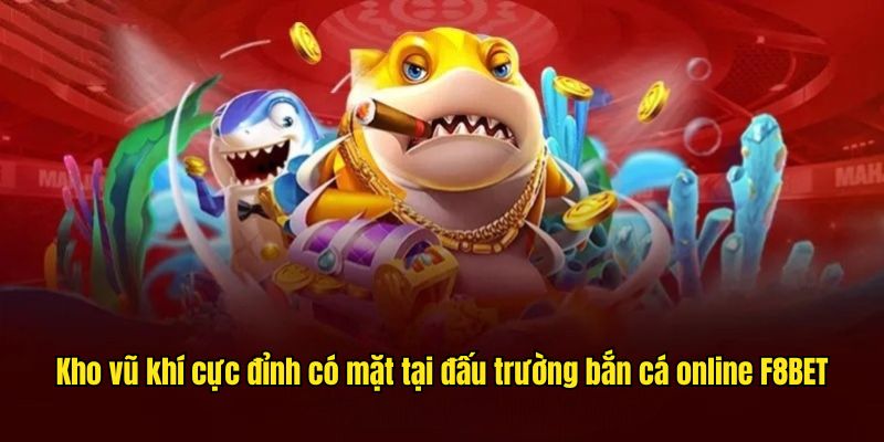Kho vũ khí cực đỉnh có mặt tại đấu trường bắn cá online F8BET 